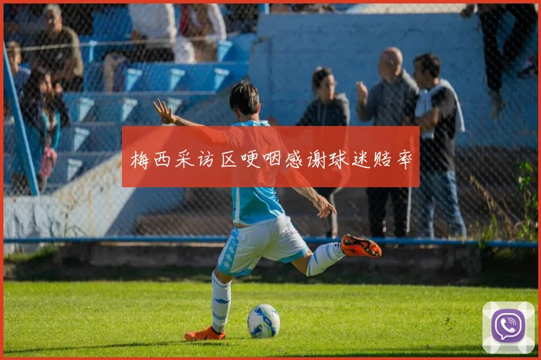 梅西采访区哽咽感谢球迷赔率