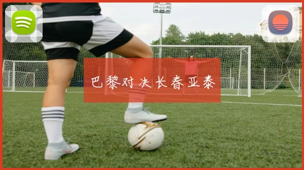 巴黎对决长春亚泰