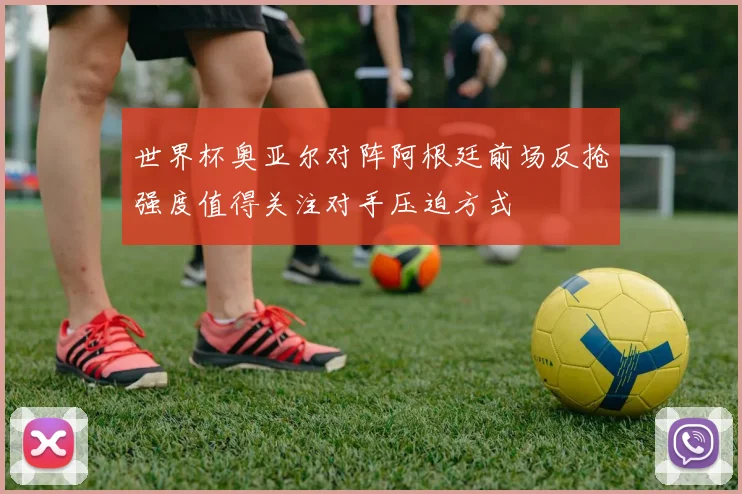 世界杯奥亚尔对阵阿根廷前场反抢强度值得关注对手压迫方式