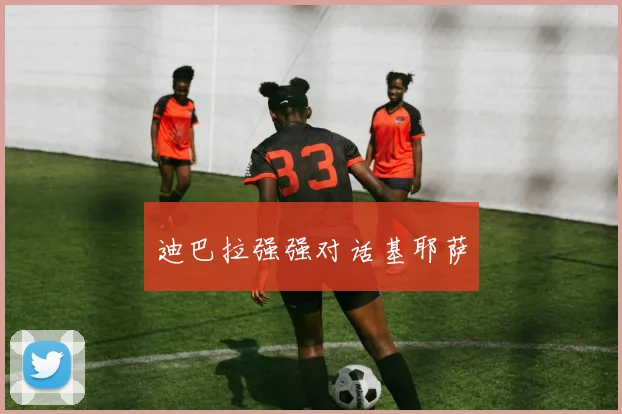迪巴拉强强对话基耶萨