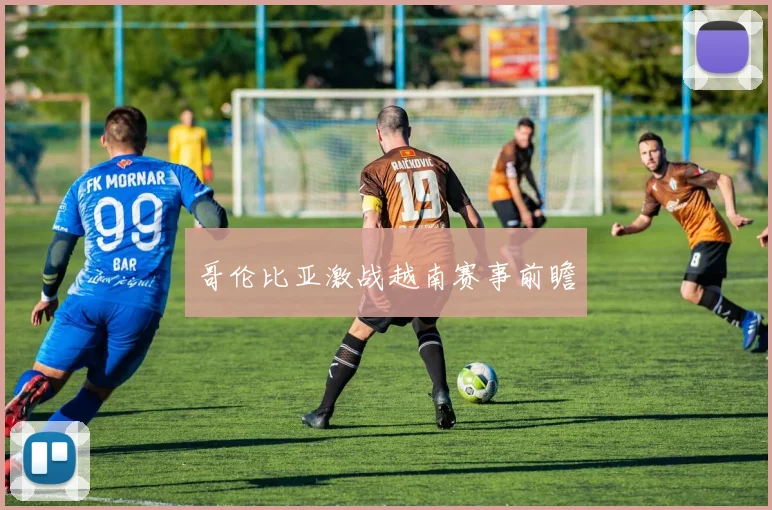 哥伦比亚激战越南赛事前瞻
