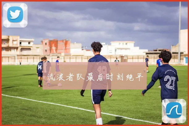 流浪者队最后时刻绝平
