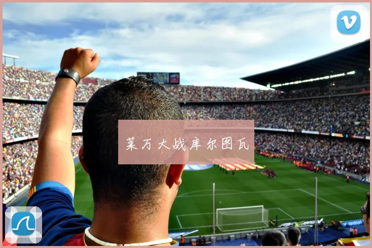 莱万大战库尔图瓦