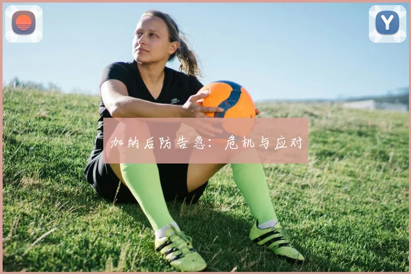 加纳后防告急：危机与应对