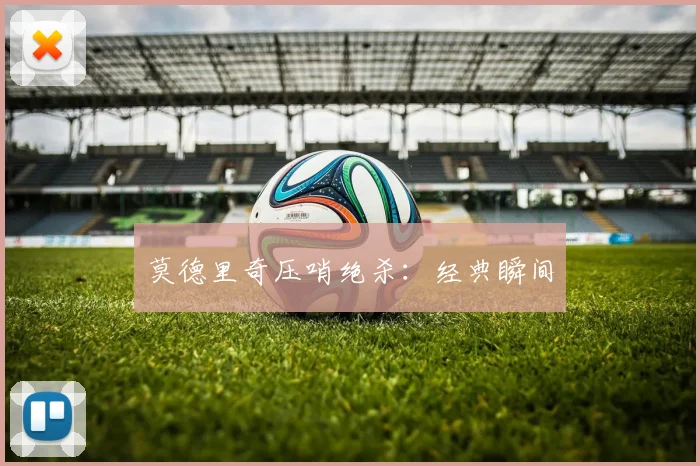 莫德里奇压哨绝杀：经典瞬间