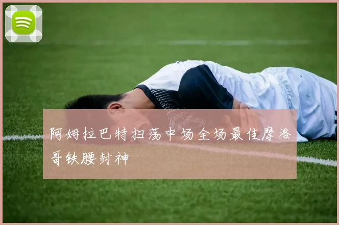 阿姆拉巴特扫荡中场全场最佳摩洛哥铁腰封神