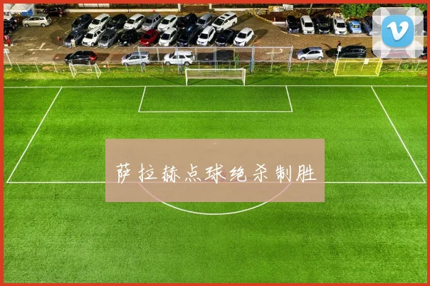 萨拉赫点球绝杀制胜