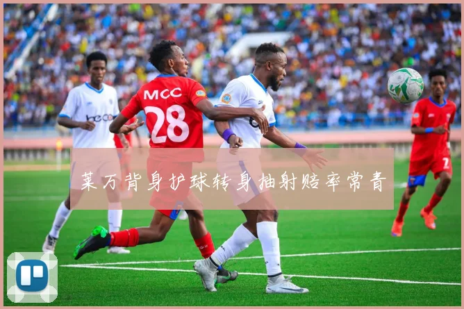 莱万背身护球转身抽射赔率常青