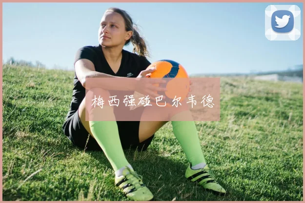梅西强碰巴尔韦德
