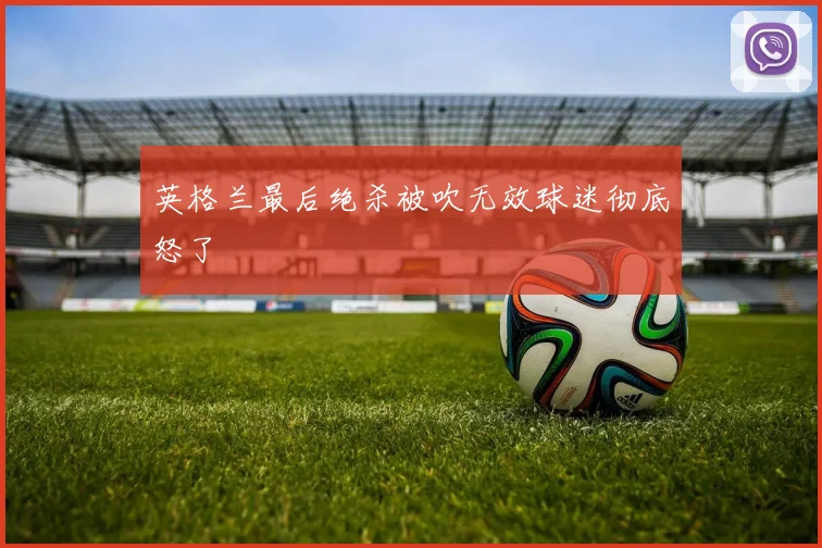 英格兰最后绝杀被吹无效球迷彻底怒了