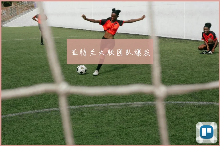亚特兰大联团队爆发