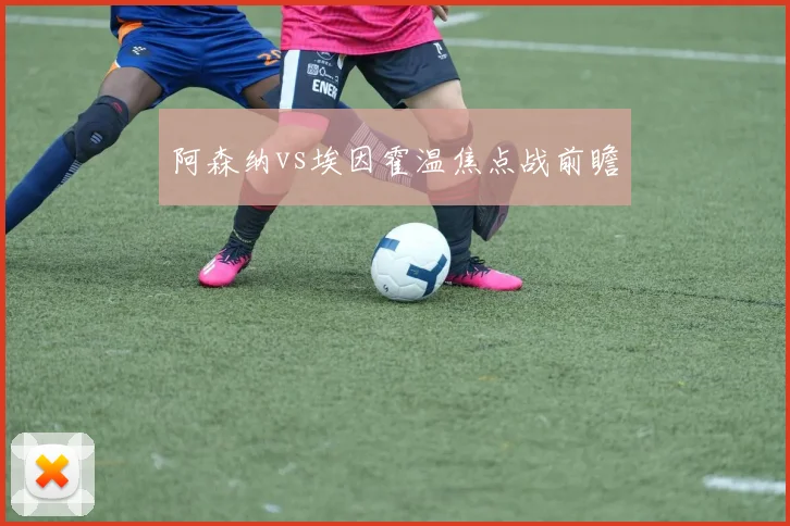 阿森纳vs埃因霍温焦点战前瞻