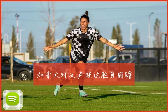 加拿大对决卢旺达胜负前瞻