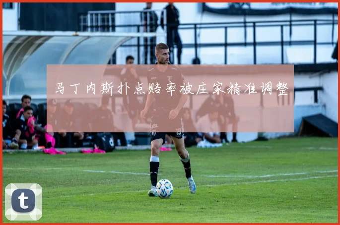 马丁内斯扑点赔率被庄家精准调整