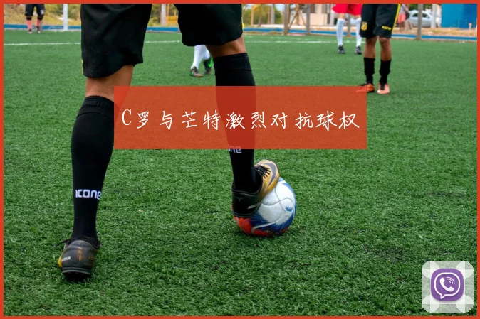 C罗与芒特激烈对抗球权