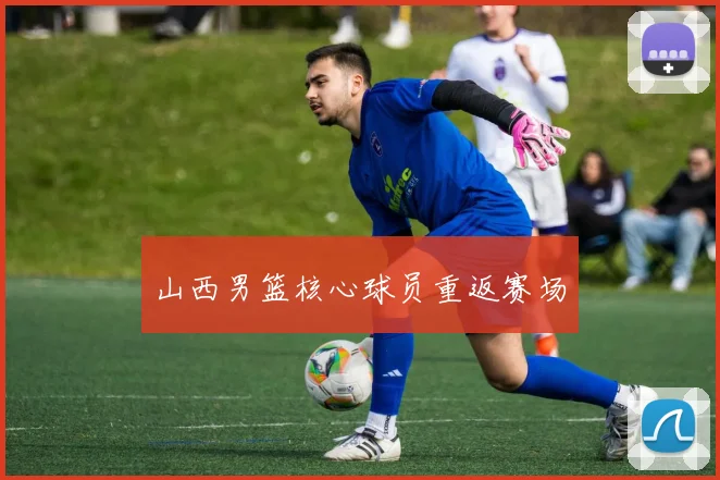 山西男篮核心球员重返赛场