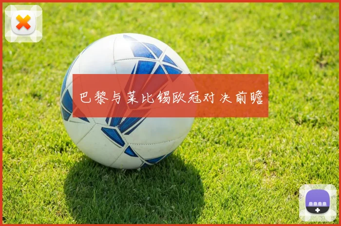 巴黎与莱比锡欧冠对决前瞻