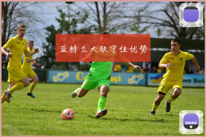 亚特兰大联守住优势