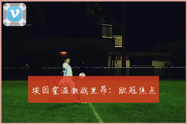 埃因霍温激战里昂：欧冠焦点