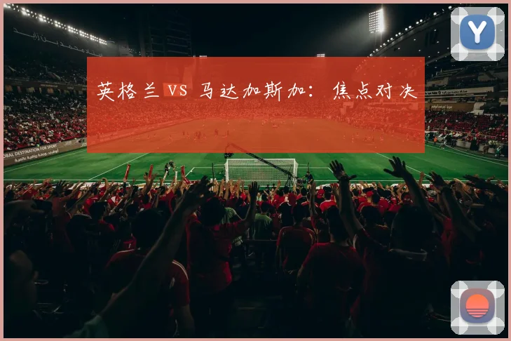 英格兰 vs 马达加斯加：焦点对决