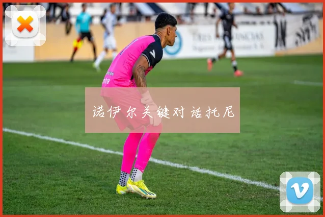 诺伊尔关键对话托尼