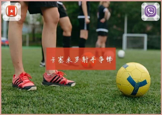 卡塞米罗射手争锋