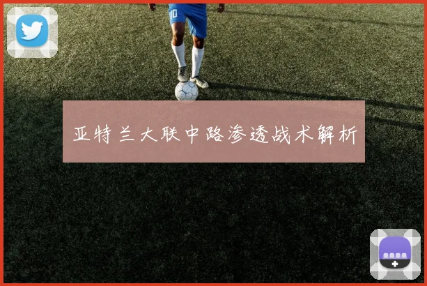 亚特兰大联中路渗透战术解析