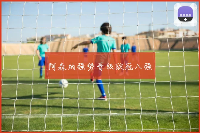 阿森纳强势晋级欧冠八强