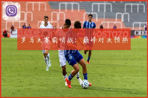 罗马决赛前哨战：巅峰对决预热