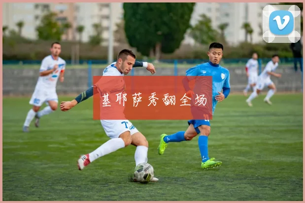 基耶萨秀翻全场