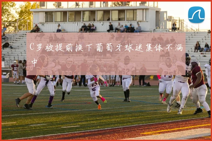 C罗被提前换下葡萄牙球迷集体不满中