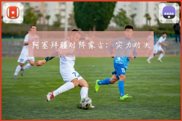 阿塞拜疆对阵蒙古：实力对决