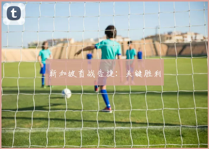 新加坡首战告捷：关键胜利
