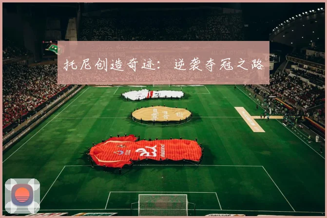 托尼创造奇迹：逆袭夺冠之路