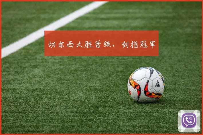 切尔西大胜晋级，剑指冠军