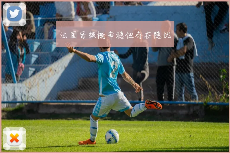 法国晋级概率稳但存在隐忧