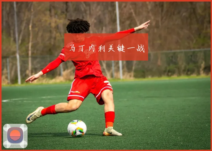 马丁内利关键一战