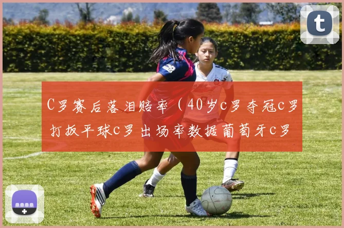 C罗赛后落泪赔率（40岁c罗夺冠c罗打扳平球c罗出场率数据葡萄牙c罗评分c罗葡萄牙夺冠葡萄牙c罗事件c罗世界纪录c罗足球）