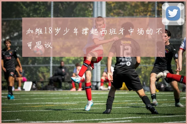 加维18岁少年撑起西班牙中场的不可思议