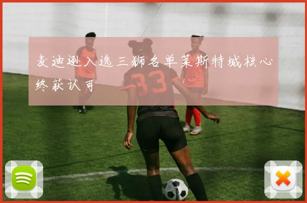 麦迪逊入选三狮名单莱斯特城核心终获认可