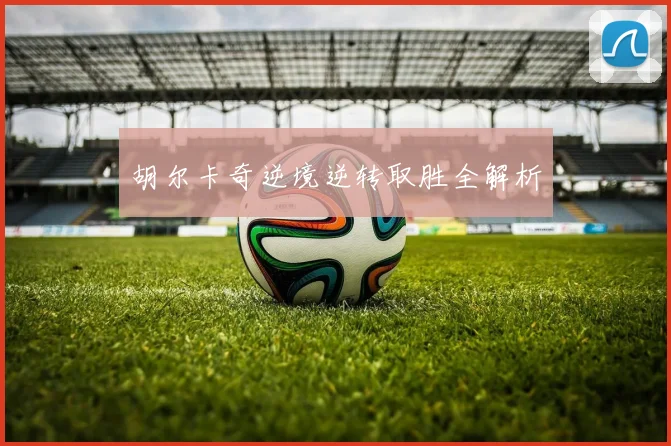 胡尔卡奇逆境逆转取胜全解析