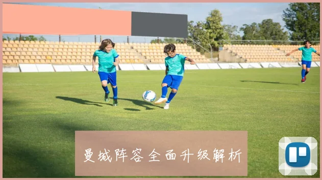 曼城阵容全面升级解析