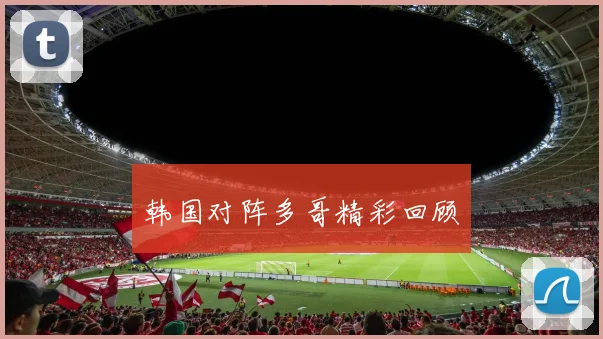 韩国对阵多哥精彩回顾