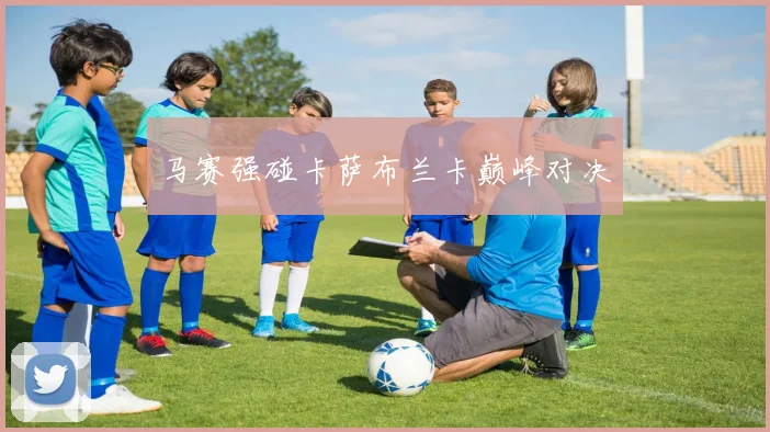 马赛强碰卡萨布兰卡巅峰对决