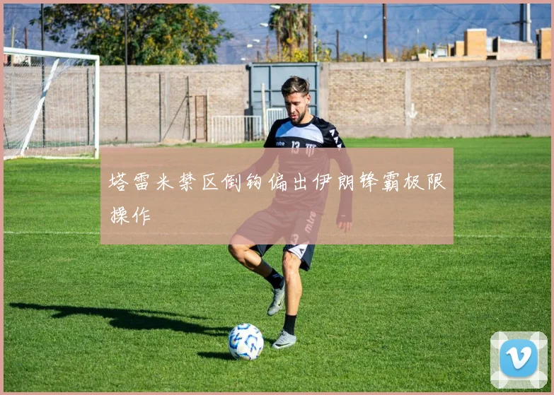 塔雷米禁区倒钩偏出伊朗锋霸极限操作