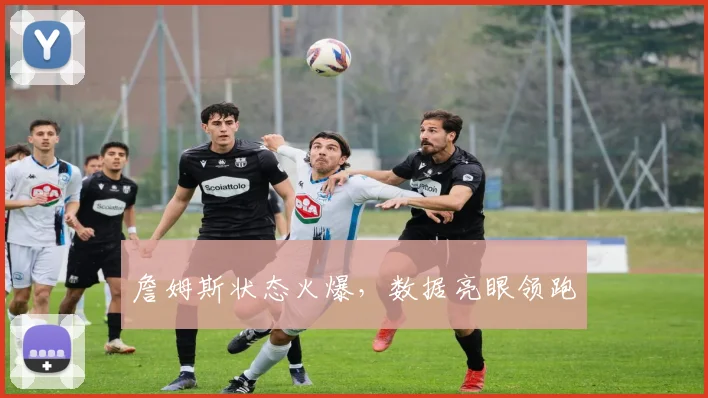 詹姆斯状态火爆，数据亮眼领跑