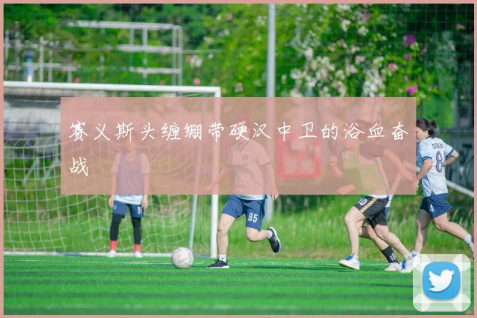 赛义斯头缠绷带硬汉中卫的浴血奋战