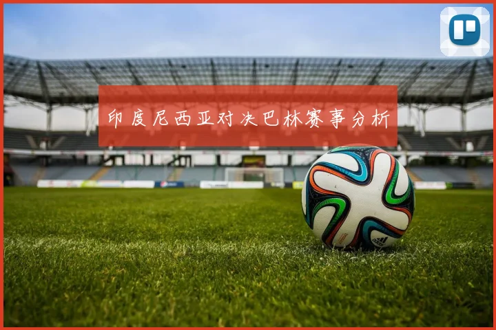 印度尼西亚对决巴林赛事分析
