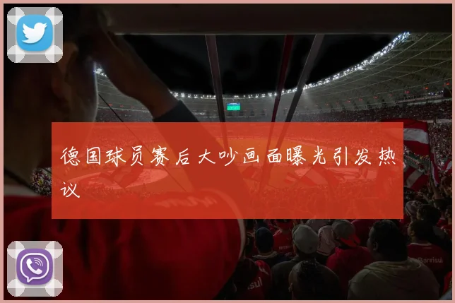 德国球员赛后大吵画面曝光引发热议