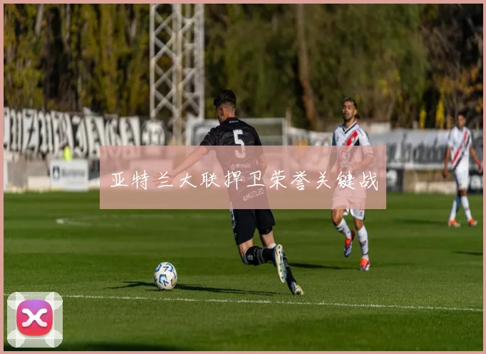 亚特兰大联捍卫荣誉关键战